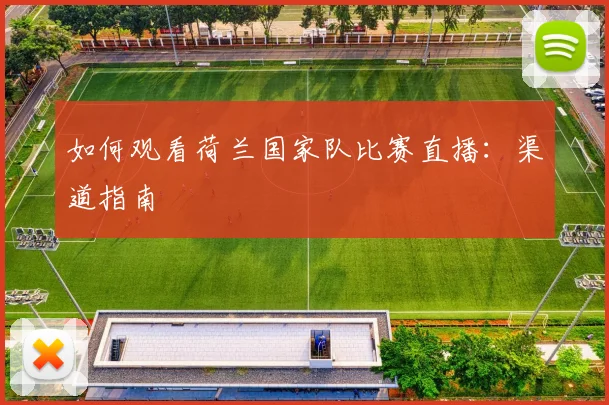 如何观看荷兰国家队比赛直播:渠道指南