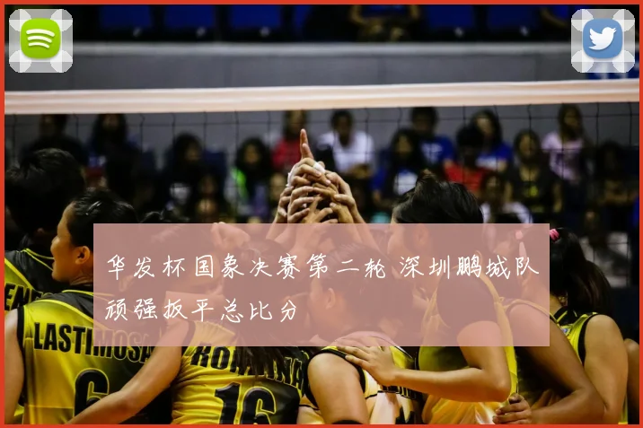 华发杯国象决赛第二轮 深圳鹏城队顽强扳平总比分