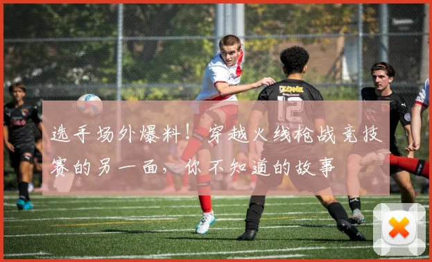 选手场外爆料！穿越火线枪战竞技赛的另一面，你不知道的故事