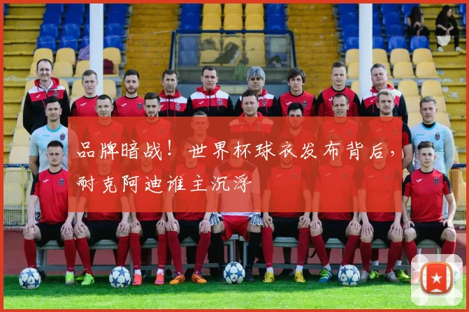 品牌暗战!世界杯球衣发布背后,耐克阿迪谁主沉浮
