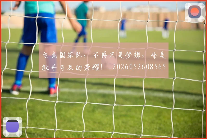 电竞国家队，不再只是梦想，而是触手可及的荣耀！_20260526085650
