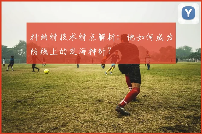 科纳特技术特点解析：他如何成为防线上的定海神针？
