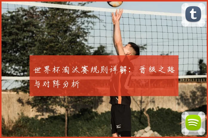 世界杯淘汰赛规则详解:晋级之路与对阵分析