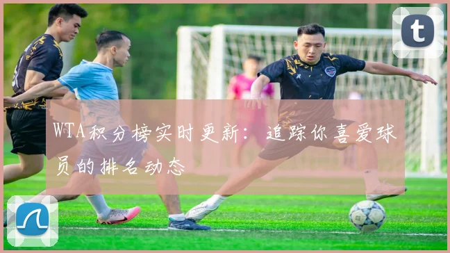 WTA积分榜实时更新:追踪你喜爱球员的排名动态