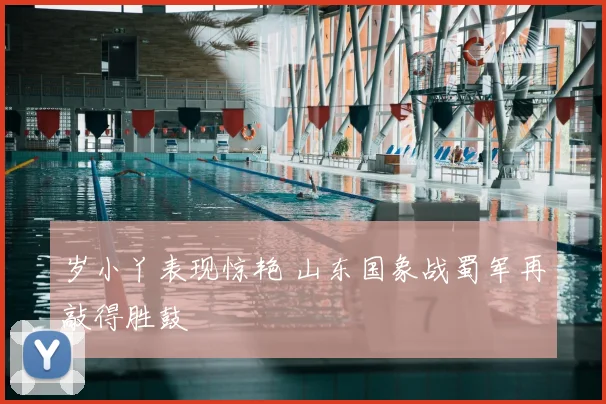 岁小丫表现惊艳 山东国象战蜀军再敲得胜鼓