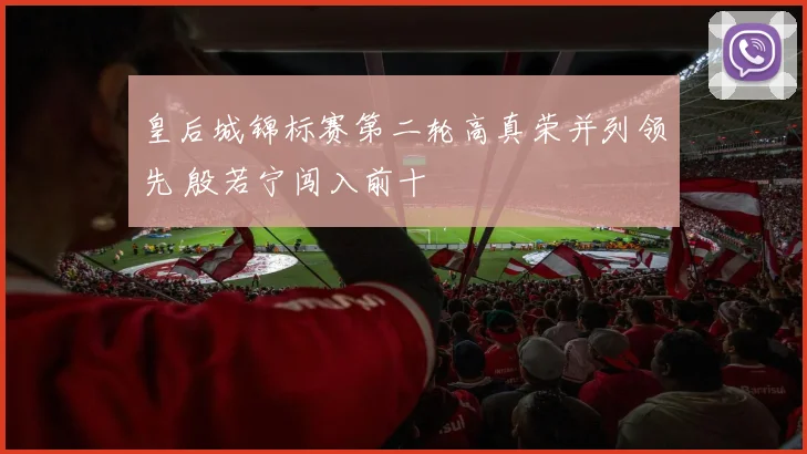 皇后城锦标赛第二轮高真荣并列领先 殷若宁闯入前十