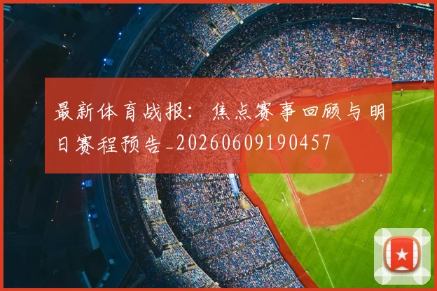 最新体育战报:焦点赛事回顾与明日赛程预告_20260609190457