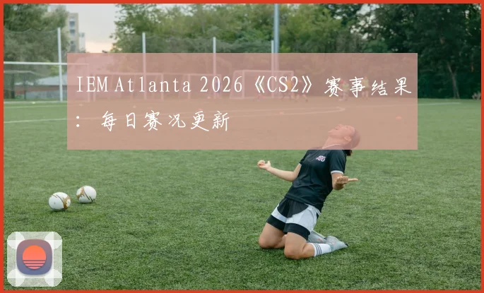 IEM Atlanta 2026《CS2》赛事结果：每日赛况更新
