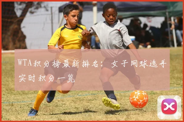 WTA积分榜最新排名：女子网球选手实时积分一览