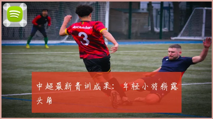 中超最新青训成果：年轻小将崭露头角
