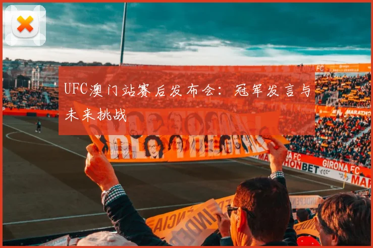 UFC澳门站赛后发布会：冠军发言与未来挑战