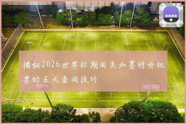 揭秘2026世界杯期间美加墨特价机票的五大查询技巧