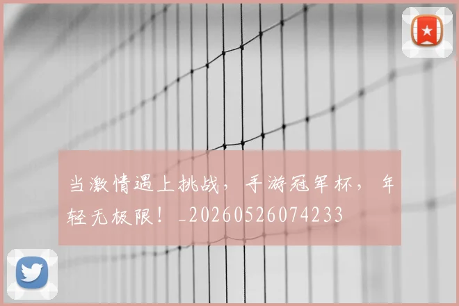 当激情遇上挑战,手游冠军杯,年轻无极限!_20260526074233