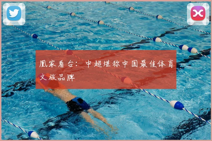 凰家看台:中超堪称中国最佳体育文旅品牌