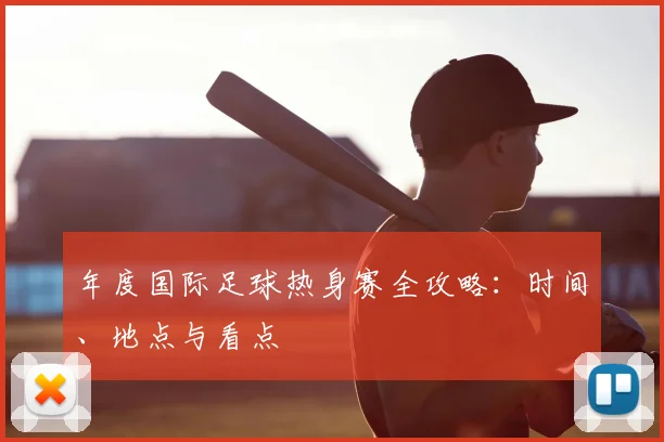 年度国际足球热身赛全攻略：时间、地点与看点