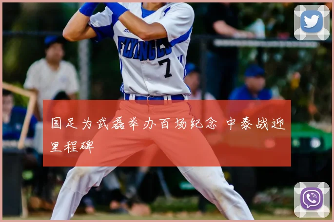 国足为武磊举办百场纪念 中泰战迎里程碑