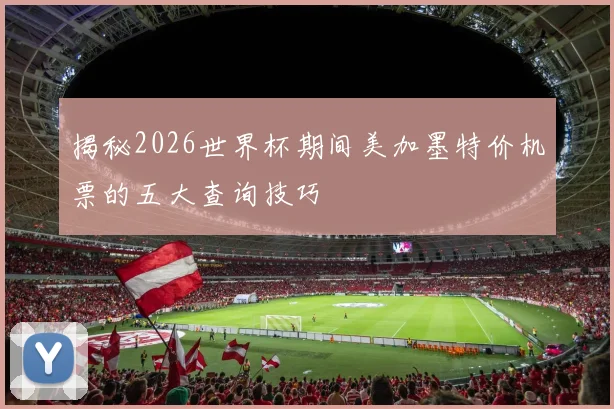 揭秘2026世界杯期间美加墨特价机票的五大查询技巧