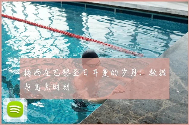 梅西在巴黎圣日耳曼的岁月：数据与高光时刻