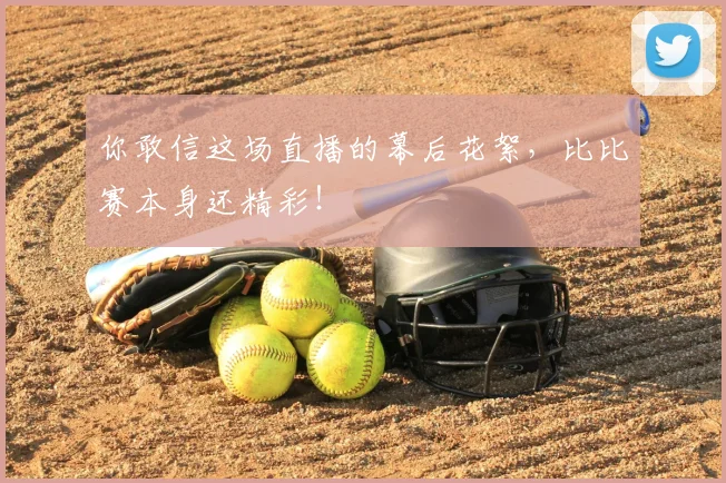 你敢信这场直播的幕后花絮,比比赛本身还精彩!