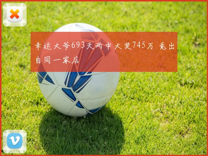 幸运大爷693天两中大奖745万 竟出自同一家店
