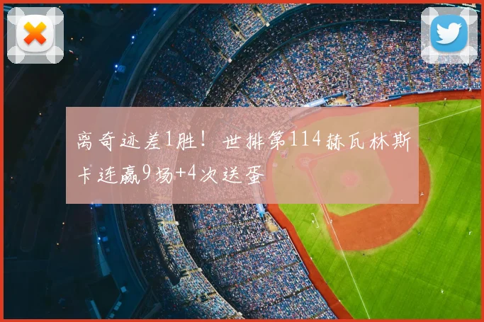 离奇迹差1胜！世排第114赫瓦林斯卡连赢9场+4次送蛋