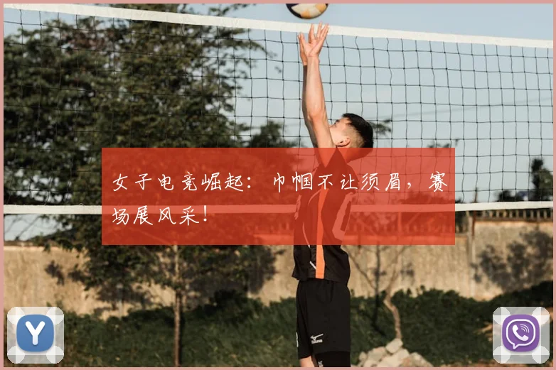 女子电竞崛起:巾帼不让须眉,赛场展风采!