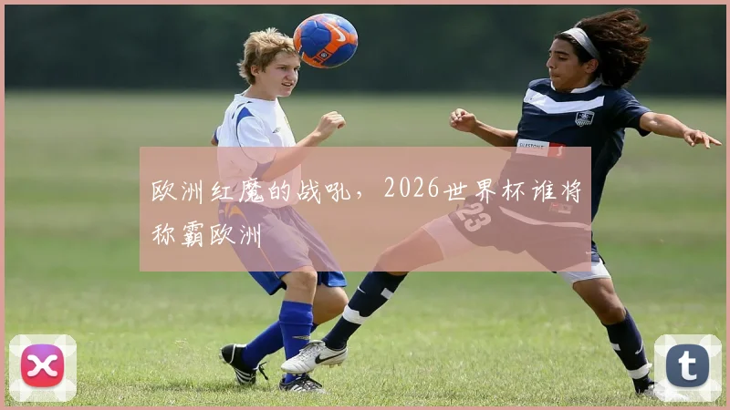 欧洲红魔的战吼，2026世界杯谁将称霸欧洲