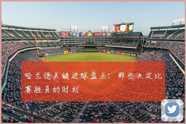 哈兰德关键进球盘点:那些决定比赛胜负的时刻