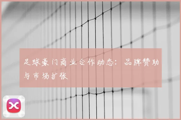 足球豪门商业合作动态：品牌赞助与市场扩张
