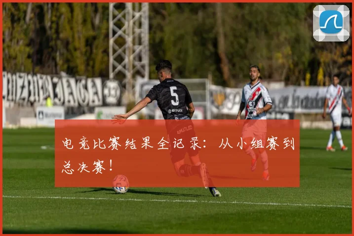 电竞比赛结果全记录：从小组赛到总决赛！