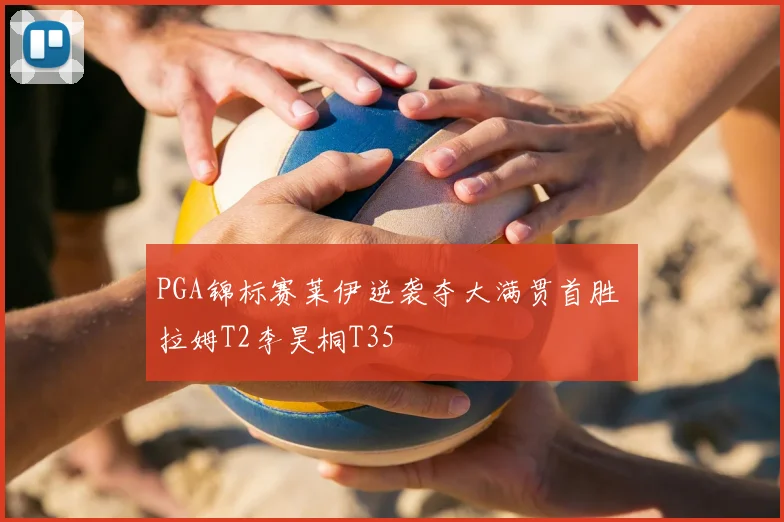 PGA锦标赛莱伊逆袭夺大满贯首胜 拉姆T2李昊桐T35