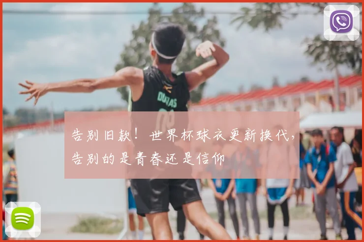告别旧款！世界杯球衣更新换代，告别的是青春还是信仰