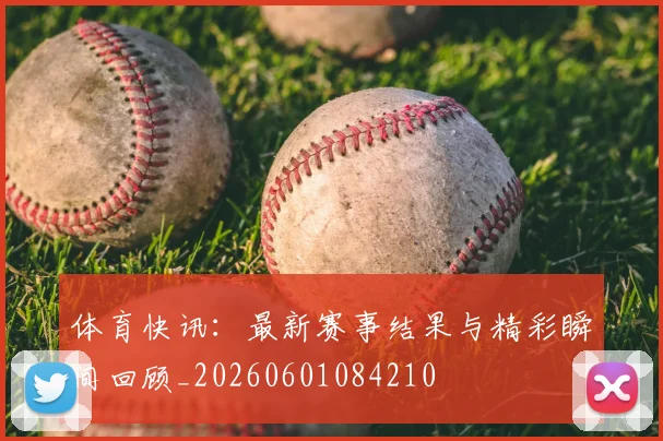 体育快讯：最新赛事结果与精彩瞬间回顾_20260601084210