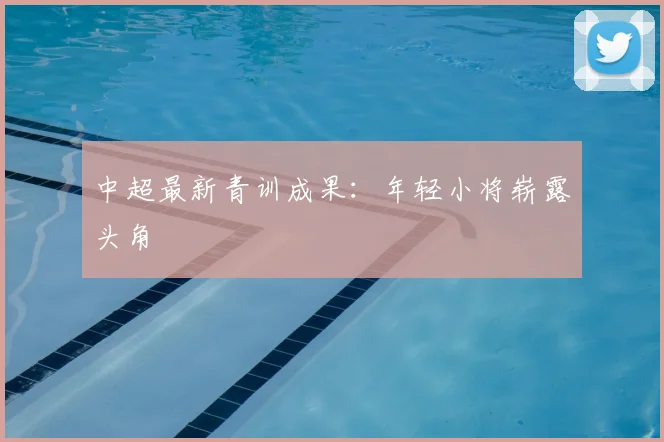 中超最新青训成果：年轻小将崭露头角