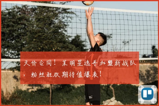 天价合同!某明星选手加盟新战队,粉丝狂欢期待值爆表!