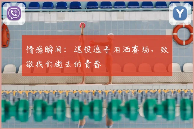 情感瞬间：退役选手泪洒赛场，致敬我们逝去的青春