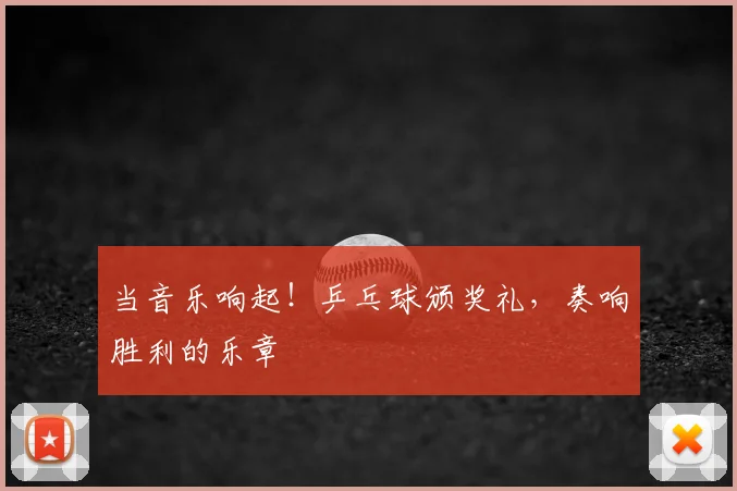 当音乐响起!乒乓球颁奖礼,奏响胜利的乐章