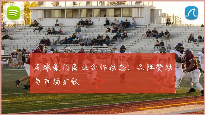 足球豪门商业合作动态：品牌赞助与市场扩张