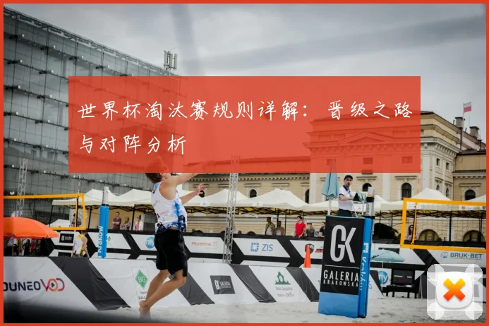 世界杯淘汰赛规则详解:晋级之路与对阵分析