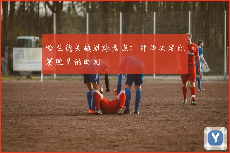 哈兰德关键进球盘点：那些决定比赛胜负的时刻