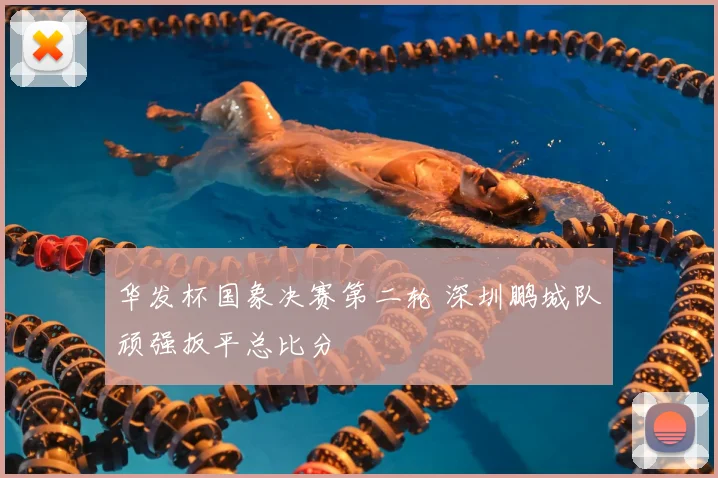 华发杯国象决赛第二轮 深圳鹏城队顽强扳平总比分