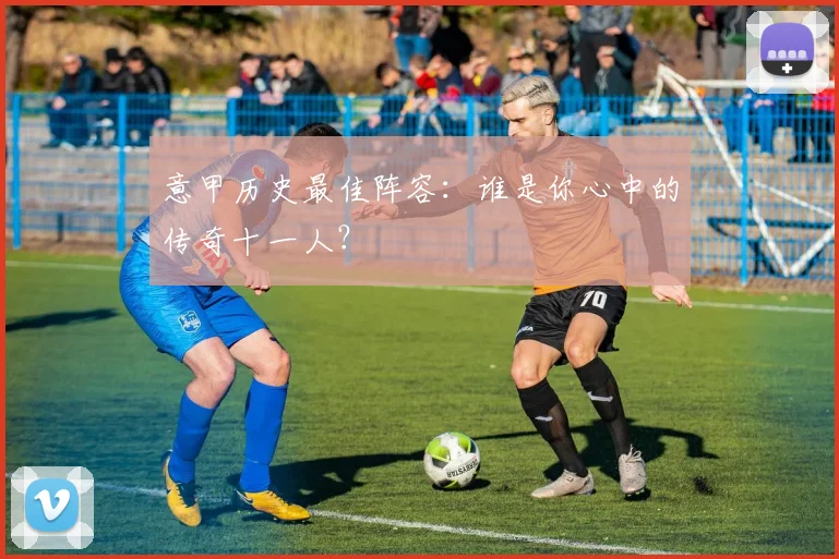 意甲历史最佳阵容：谁是你心中的传奇十一人？