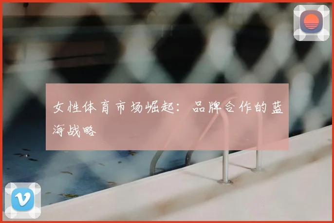 女性体育市场崛起:品牌合作的蓝海战略