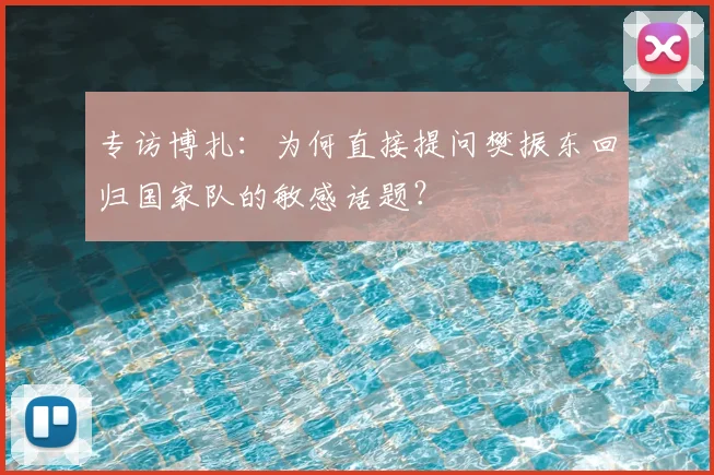 专访博扎：为何直接提问樊振东回归国家队的敏感话题？